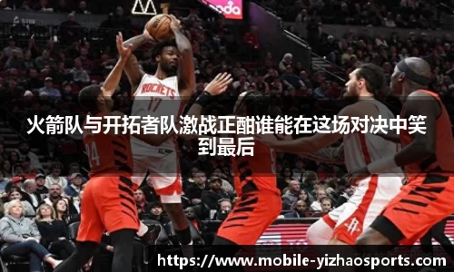 火箭队与开拓者队激战正酣谁能在这场对决中笑到最后